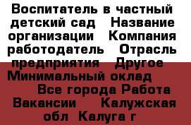 Воспитатель в частный детский сад › Название организации ­ Компания-работодатель › Отрасль предприятия ­ Другое › Минимальный оклад ­ 25 000 - Все города Работа » Вакансии   . Калужская обл.,Калуга г.